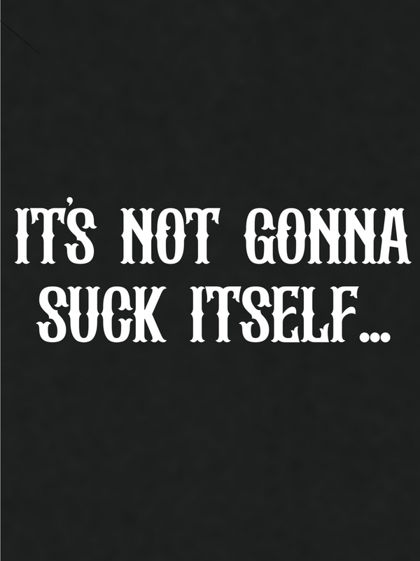 Its not gonna suck itself T