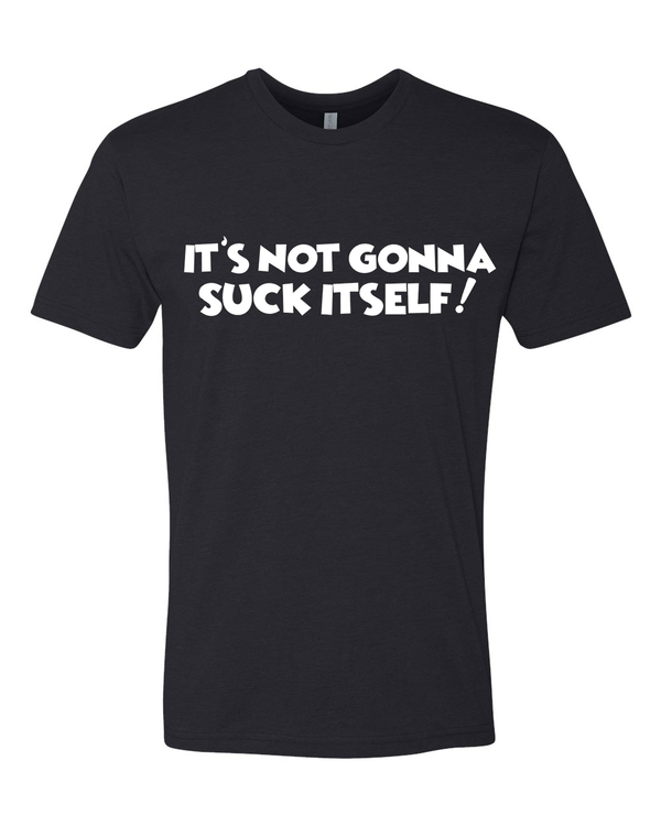 Its not gonna suck itself T